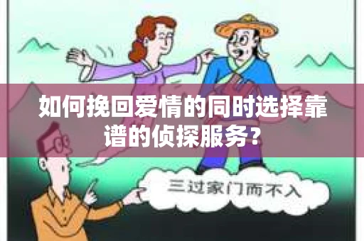 如何挽回爱情的同时选择靠谱的侦探服务？