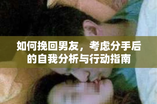 如何挽回男友,考虑分手后的自我分析与行动指南 如何挽回男友,考虑分手后的自我分析与行动指南