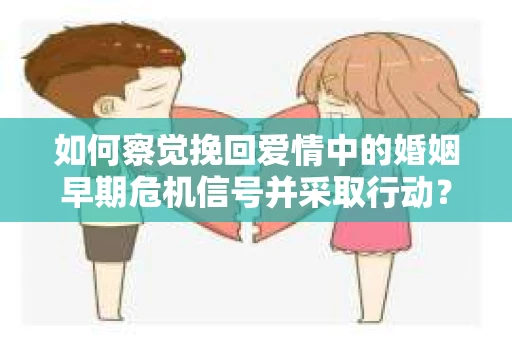 如何察觉挽回爱情中的婚姻早期危机信号并采取行动？