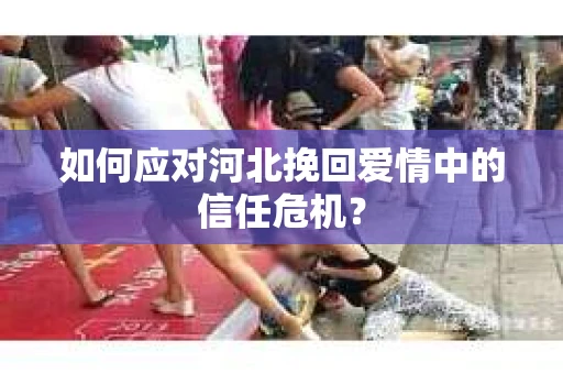 如何应对河北挽回爱情中的信任危机？