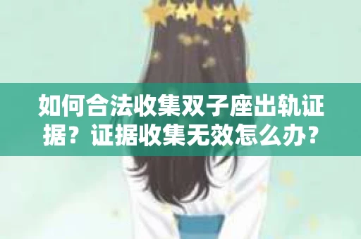 如何合法收集双子座出轨证据？证据收集无效怎么办？