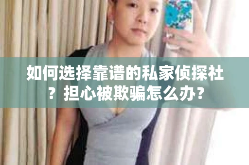 如何选择靠谱的私家侦探社？担心被欺骗怎么办？