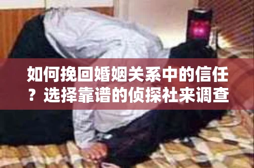如何挽回婚姻关系中的信任？选择靠谱的侦探社来调查双方出轨怎么办？