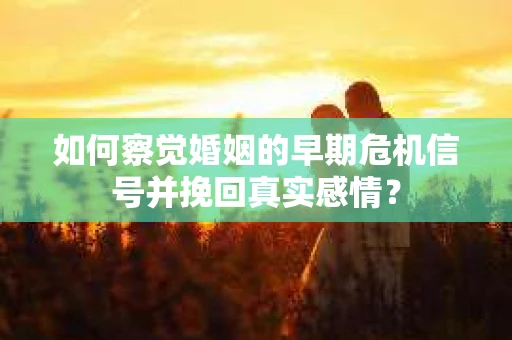 如何察觉婚姻的早期危机信号并挽回真实感情？
