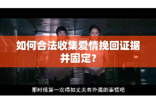 如何合法收集爱情挽回证据并固定？