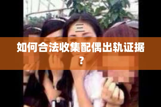 如何合法收集配偶出轨证据？