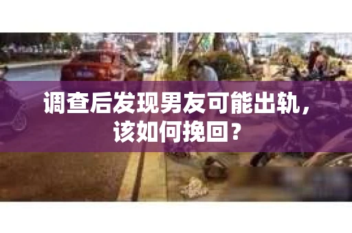 调查后发现男友可能出轨，该如何挽回？