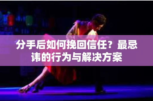 分手后如何挽回信任？最忌讳的行为与解决方案