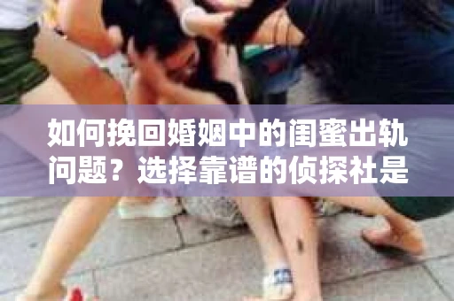 如何挽回婚姻中的闺蜜出轨问题？选择靠谱的侦探社是关键