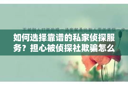 如何选择靠谱的私家侦探服务？担心被侦探社欺骗怎么办？