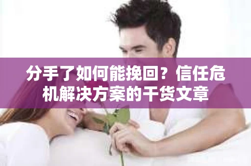 分手了如何能挽回？信任危机解决方案的干货文章