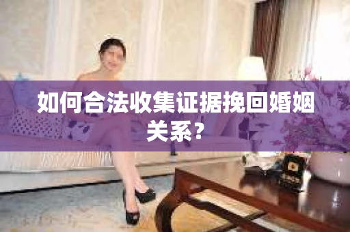 如何合法收集证据挽回婚姻关系？