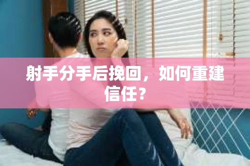 射手分手后挽回，如何重建信任？
