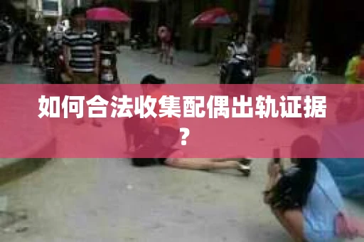 如何合法收集配偶出轨证据？