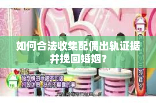 如何合法收集配偶出轨证据并挽回婚姻？