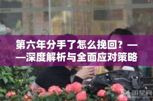 第六年分手了怎么挽回？——深度解析与全面应对策略