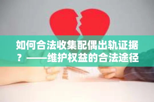 如何合法收集配偶出轨证据？——维护权益的合法途径
