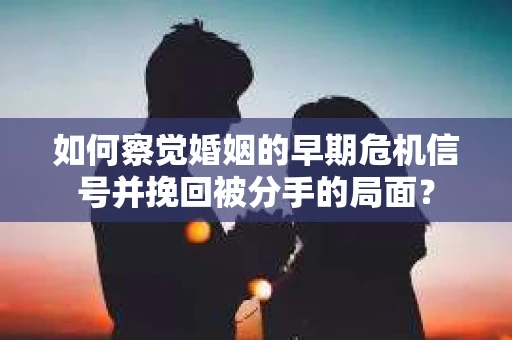 如何察觉婚姻的早期危机信号并挽回被分手的局面？