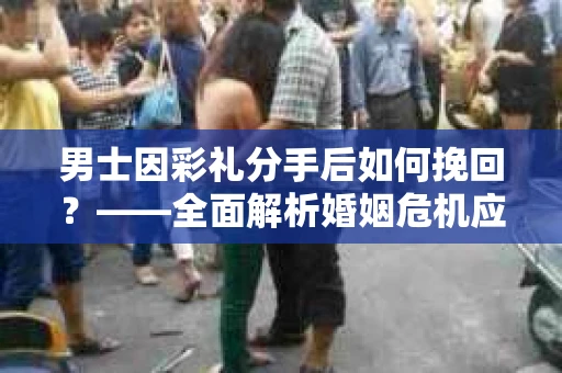 男士因彩礼分手后如何挽回？——全面解析婚姻危机应对策略