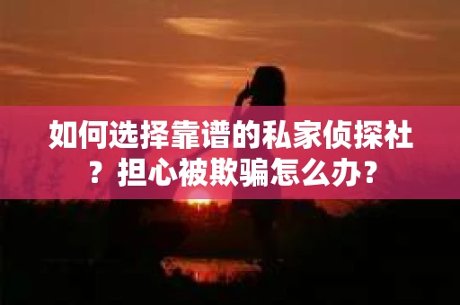 如何选择靠谱的私家侦探社？担心被欺骗怎么办？