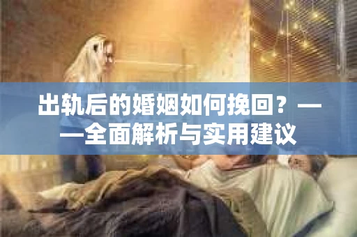 出轨后的婚姻如何挽回？——全面解析与实用建议