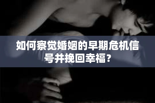如何察觉婚姻的早期危机信号并挽回幸福？