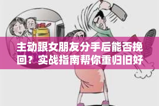 主动跟女朋友分手后能否挽回？实战指南帮你重归旧好