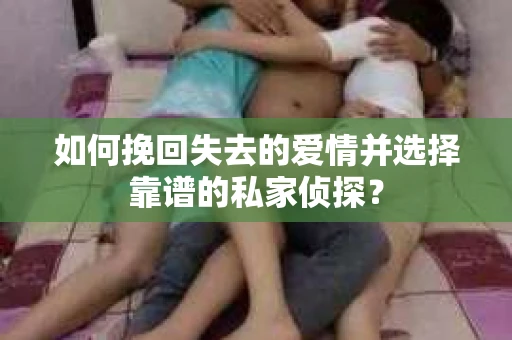 如何挽回失去的爱情并选择靠谱的私家侦探？