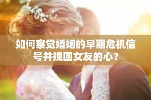 如何察觉婚姻的早期危机信号并挽回女友的心？