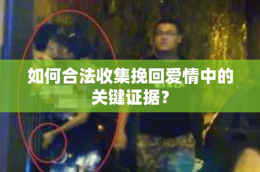 如何合法收集挽回爱情中的关键证据? 如何合法收集挽回爱情中的关键证据?