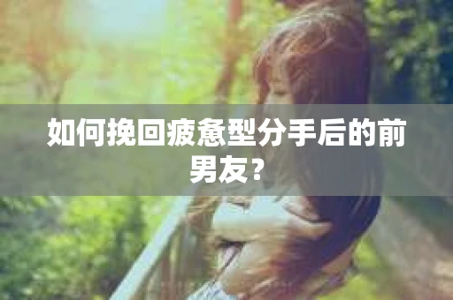 如何挽回疲惫型分手后的前男友? 如何挽回疲惫型分手后的前男友?