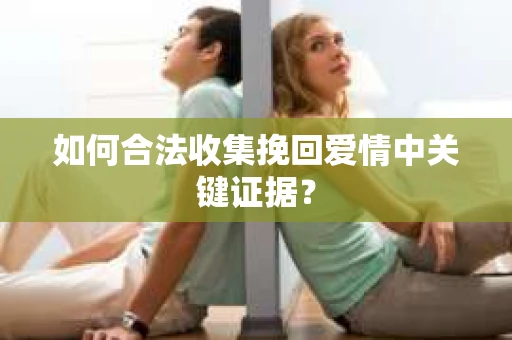 如何合法收集挽回爱情中关键证据？
