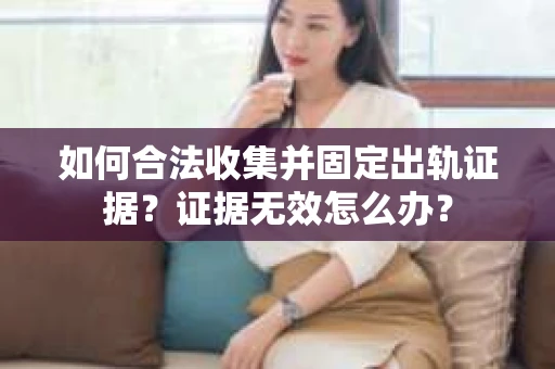 如何合法收集并固定出轨证据？证据无效怎么办？