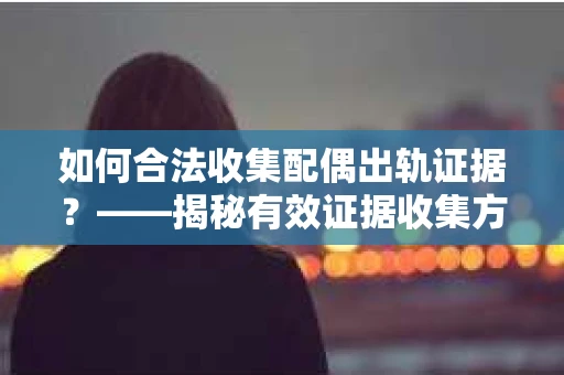 如何合法收集配偶出轨证据？——揭秘有效证据收集方案