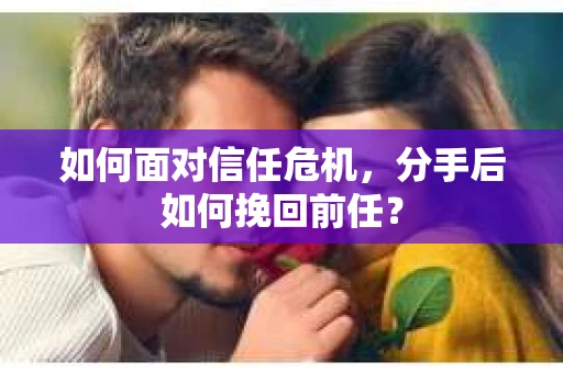 如何面对信任危机，分手后如何挽回前任？