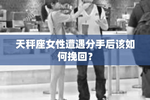 天秤座女性遭遇分手后该如何挽回？