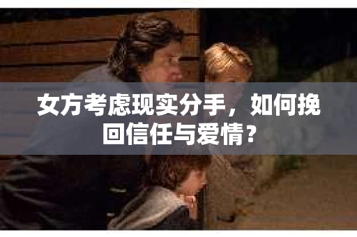 女方考虑现实分手，如何挽回信任与爱情？