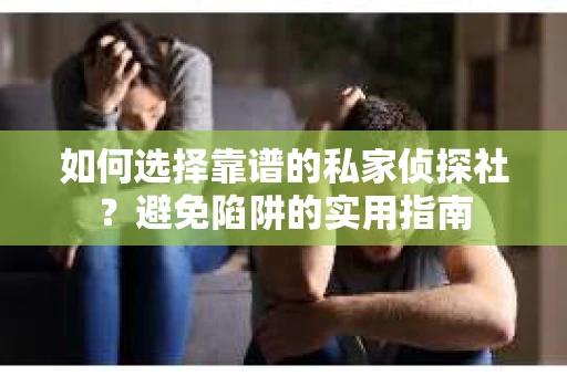 如何选择靠谱的私家侦探社？避免陷阱的实用指南