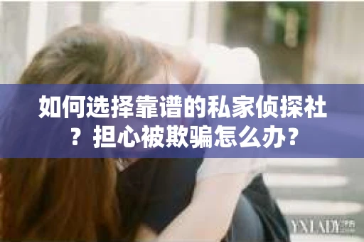 如何选择靠谱的私家侦探社？担心被欺骗怎么办？