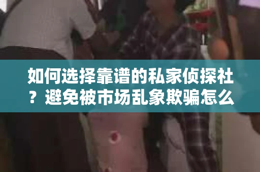 如何选择靠谱的私家侦探社？避免被市场乱象欺骗怎么办？