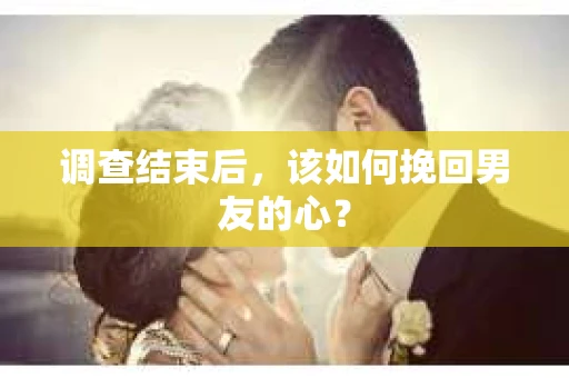 调查结束后，该如何挽回男友的心？