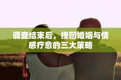 调查结束后，挽回婚姻与情感疗愈的三大策略