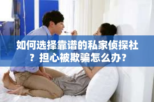 如何选择靠谱的私家侦探社？担心被欺骗怎么办？