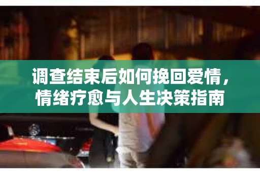 调查结束后如何挽回爱情，情绪疗愈与人生决策指南