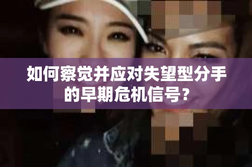 如何察觉并应对失望型分手的早期危机信号？