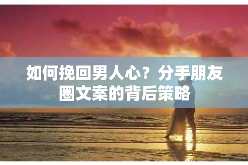 如何挽回男人心？分手朋友圈文案的背后策略