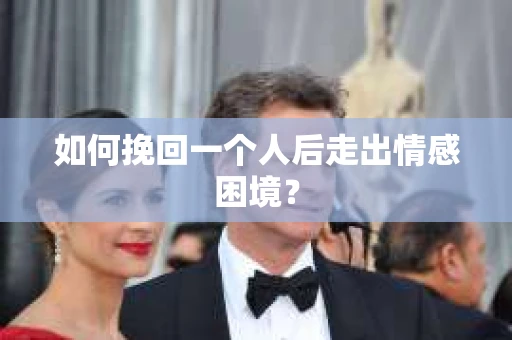 如何挽回一个人后走出情感困境？