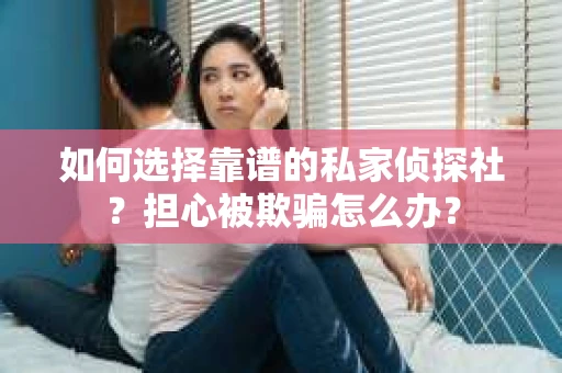 如何选择靠谱的私家侦探社？担心被欺骗怎么办？