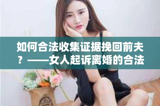 如何合法收集证据挽回前夫？——女人起诉离婚的合法取证策略