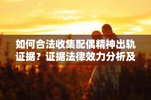 如何合法收集配偶精神出轨证据？证据法律效力分析及合法取证方法